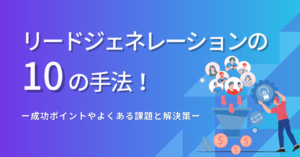 リードジェネレーションの10の手法！成功ポイントやよくある課題と解決策